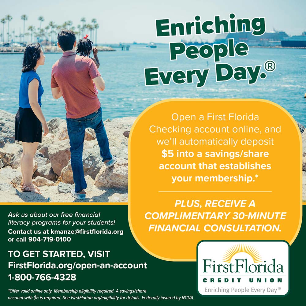 First Florida Credit Union - Open a First Florida
Checking account online, and we'll automatically deposit $5 into a savings/share account that establishes your membership.*
PLUS, RECEIVE A
COMPLIMENTARY 30-MINUTE
FINANCIAL CONSULTATION.<br>Ask us about our free financial literacy programs for your students!
Contact us at kmanze@firstflorida.org
or call 904-719-0100
TO GET STARTED, VISIT
FirstFlorida.org/open-an-account
1-800-766-4328<br>*Offer valid online only. Membership eligibility required. A savings/share account with $5 is required. See FirstFlorida. org/eligibility for details. Federally insured by NCUA.