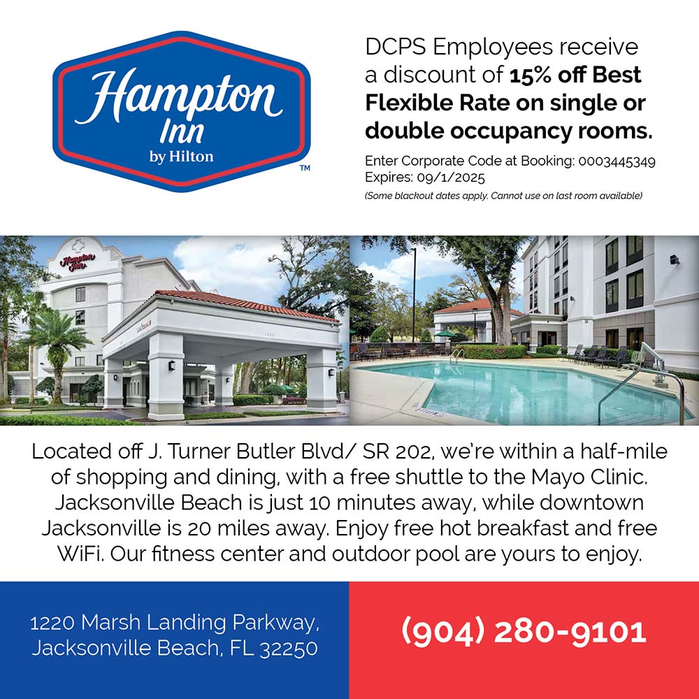 Hampton Inn by Hilton - DCPS Employees receive a discount of 15% off Best Flexible Rate on single or double occupancy rooms.
Enter Corporate Code at Booking: 0003445349
Expires: 09/1/2025
(Some blackout dates apply. Cannot use on last room available)<br>Located off J. Turner Butler Blvd/ SR 202, we're within a half-mile of shopping and dining, with a free shuttle to the Mayo Clinic.
Jacksonville Beach is just 10 minutes away, while downtown Jacksonville is 20 miles away. Enjoy free hot breakfast and free WiFi. Our fitness center and outdoor pool are yours to enjoy.<br>1220 Marsh Landing Parkway.
Jacksonville Beach, FL 32250<br>(904) 280-9101