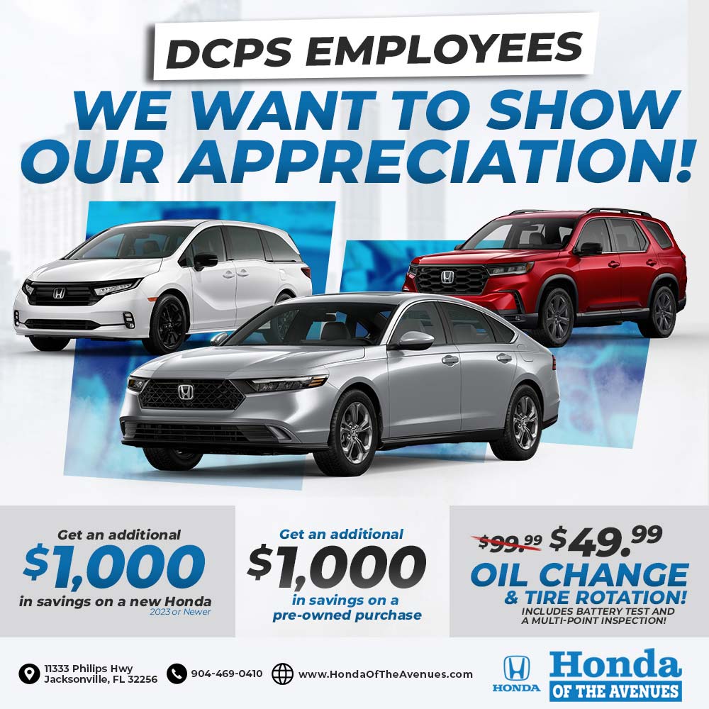 Honda of the Avenues - DCPS EMPLOYEES
WE WANT TO SHOW OUR APPRECIATION!<br>Get an additional
$1,000
in savings on a new Honda
2023 or Newer<br>Get an additional
$1,000
in savings on a
pre-owned purchase<br>$49.99
OIL CHANGE
& TIRE ROTATION!
INCLUDES BATTERY TEST AND A MULTI-POINT INSPECTION!<br>11333 Philips Hwy
Jacksonville, FL 32256<br>904-469-0410